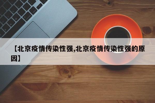 【北京疫情传染性强,北京疫情传染性强的原因】