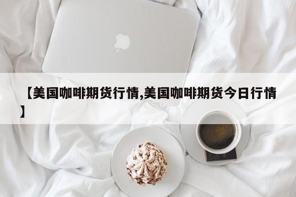 【美国咖啡期货行情,美国咖啡期货今日行情】