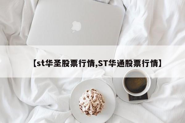 【st华圣股票行情,ST华通股票行情】