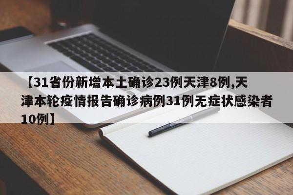 【31省份新增本土确诊23例天津8例,天津本轮疫情报告确诊病例31例无症状感染者10例】