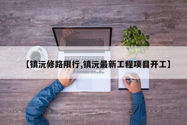 【镇沅修路限行,镇沅最新工程项目开工】