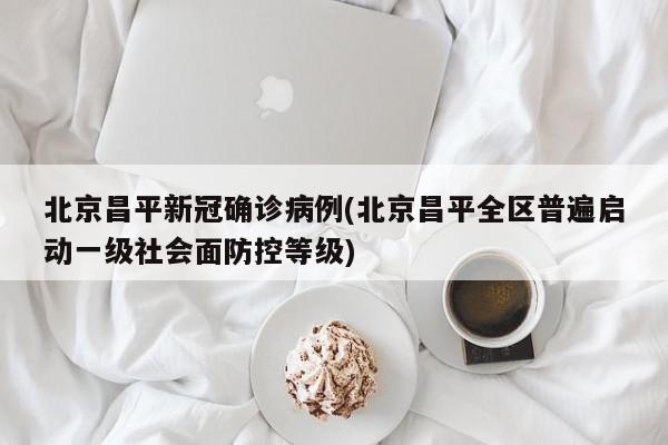 北京昌平新冠确诊病例(北京昌平全区普遍启动一级社会面防控等级)
