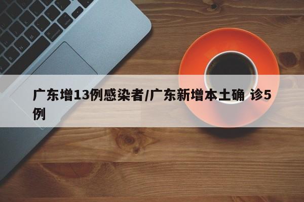 广东增13例感染者/广东新增本土确 诊5例