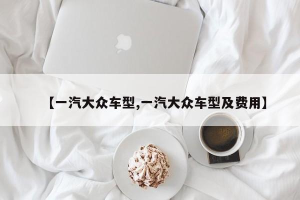 【一汽大众车型,一汽大众车型及费用】