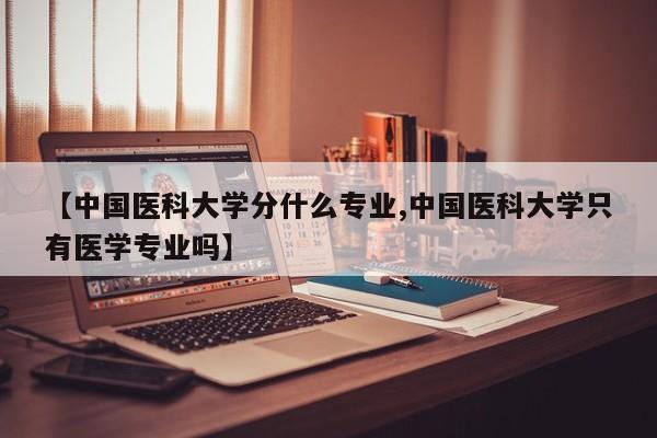 【中国医科大学分什么专业,中国医科大学只有医学专业吗】