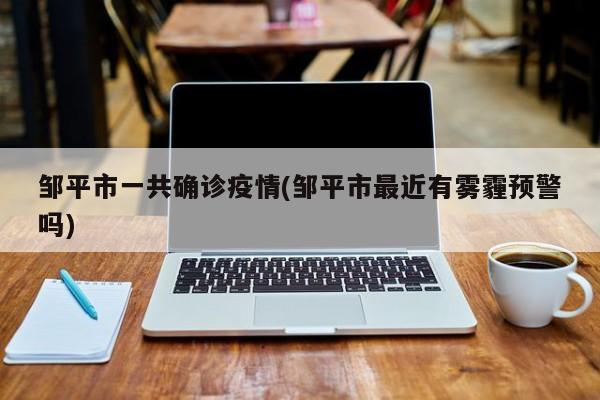 邹平市一共确诊疫情(邹平市最近有雾霾预警吗)