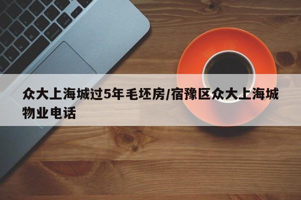众大上海城过5年毛坯房/宿豫区众大上海城物业电话