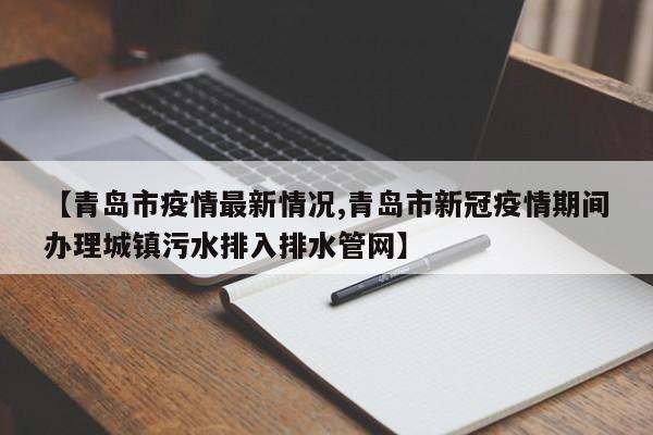 【青岛市疫情最新情况,青岛市新冠疫情期间办理城镇污水排入排水管网】