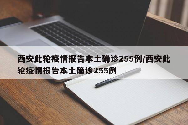 西安此轮疫情报告本土确诊255例/西安此轮疫情报告本土确诊255例