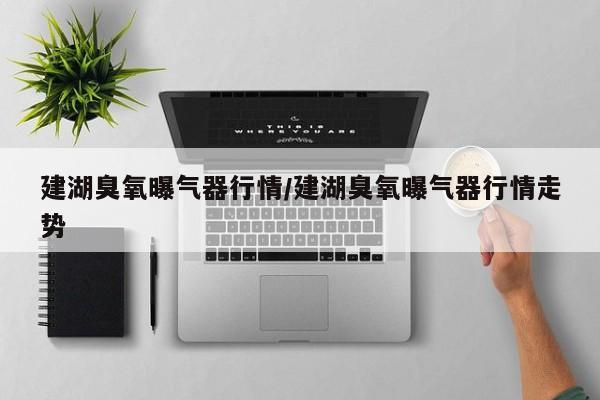 建湖臭氧曝气器行情/建湖臭氧曝气器行情走势
