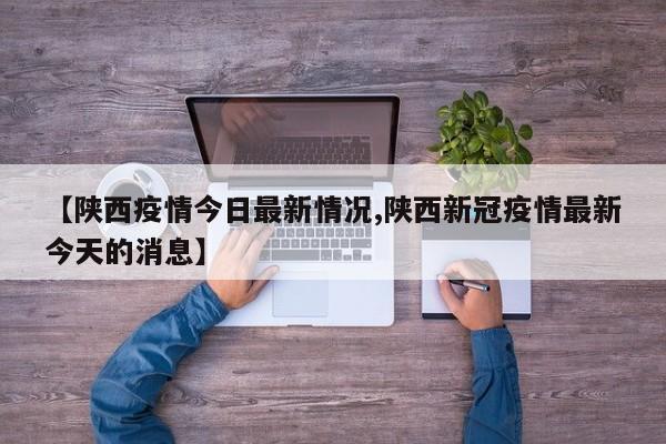 【陕西疫情今日最新情况,陕西新冠疫情最新今天的消息】