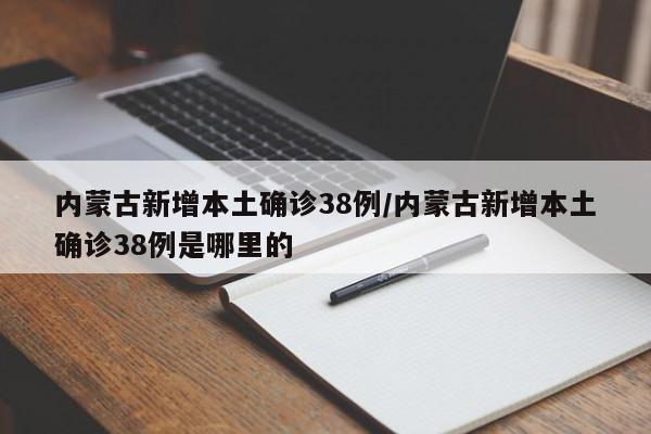 内蒙古新增本土确诊38例/内蒙古新增本土确诊38例是哪里的