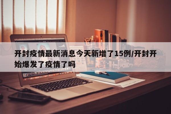 开封疫情最新消息今天新增了15例/开封开始爆发了疫情了吗