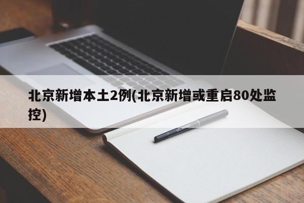 北京新增本土2例(北京新增或重启80处监控)