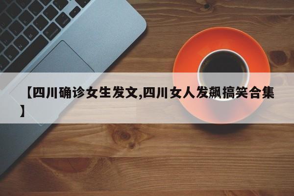 【四川确诊女生发文,四川女人发飙搞笑合集】
