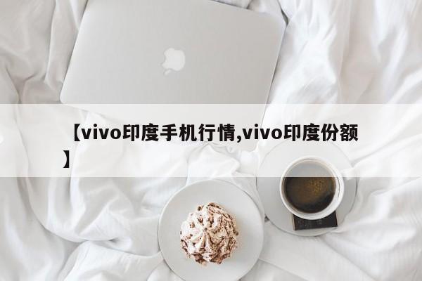 【vivo印度手机行情,vivo印度份额】