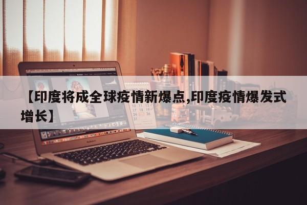 【印度将成全球疫情新爆点,印度疫情爆发式增长】