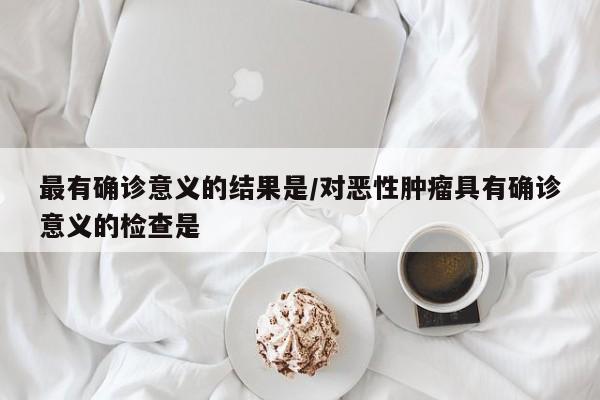 最有确诊意义的结果是/对恶性肿瘤具有确诊意义的检查是