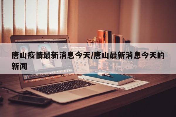 唐山疫情最新消息今天/唐山最新消息今天的新闻