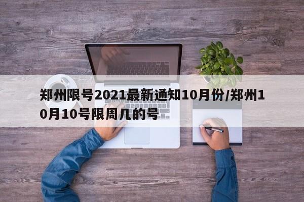 郑州限号2021最新通知10月份/郑州10月10号限周几的号