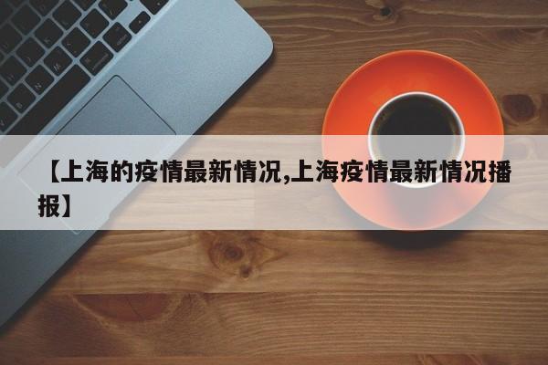 【上海的疫情最新情况,上海疫情最新情况播报】