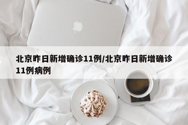 北京昨日新增确诊11例/北京昨日新增确诊11例病例