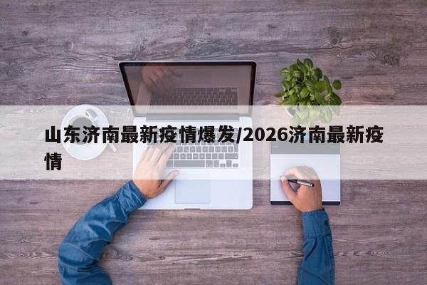 山东济南最新疫情爆发/2026济南最新疫情
