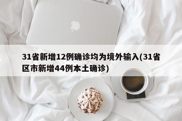 31省新增12例确诊均为境外输入(31省区市新增44例本土确诊)