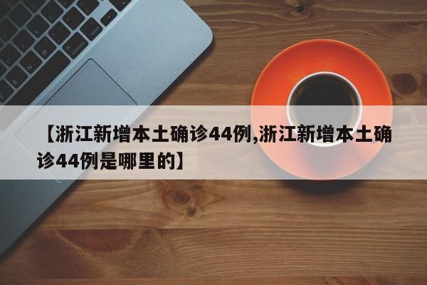 【浙江新增本土确诊44例,浙江新增本土确诊44例是哪里的】