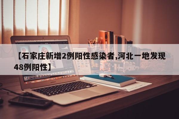 【石家庄新增2例阳性感染者,河北一地发现48例阳性】