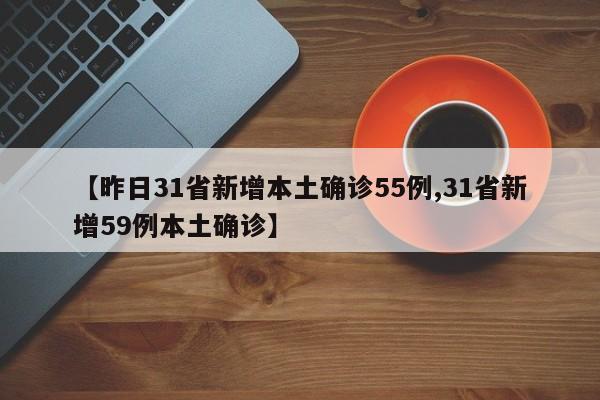 【昨日31省新增本土确诊55例,31省新增59例本土确诊】