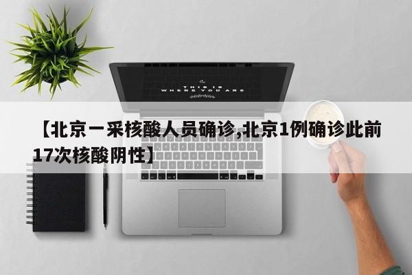 【北京一采核酸人员确诊,北京1例确诊此前17次核酸阴性】