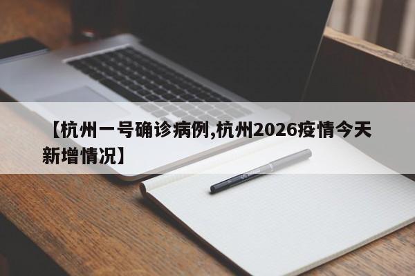 【杭州一号确诊病例,杭州2026疫情今天新增情况】
