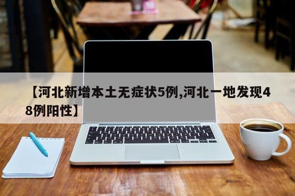 【河北新增本土无症状5例,河北一地发现48例阳性】