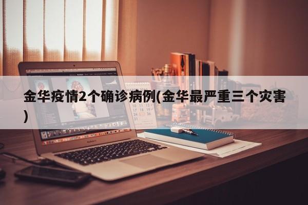 金华疫情2个确诊病例(金华最严重三个灾害)