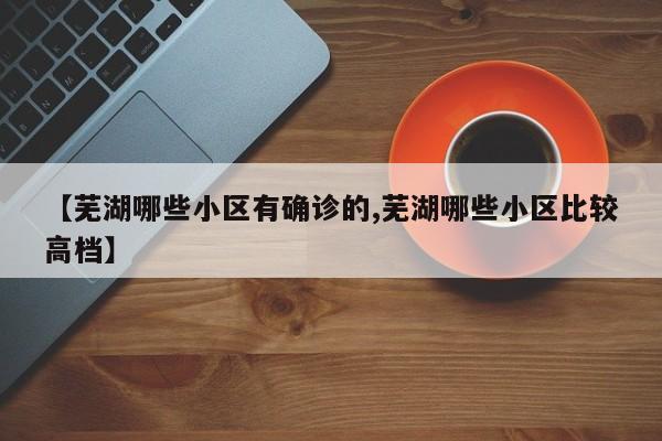 【芜湖哪些小区有确诊的,芜湖哪些小区比较高档】