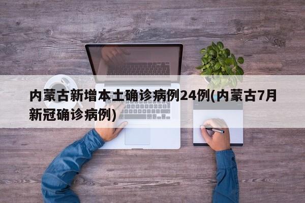 内蒙古新增本土确诊病例24例(内蒙古7月新冠确诊病例)