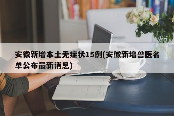 安徽新增本土无症状15例(安徽新增兽医名单公布最新消息)