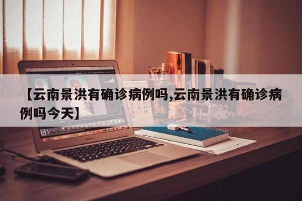 【云南景洪有确诊病例吗,云南景洪有确诊病例吗今天】