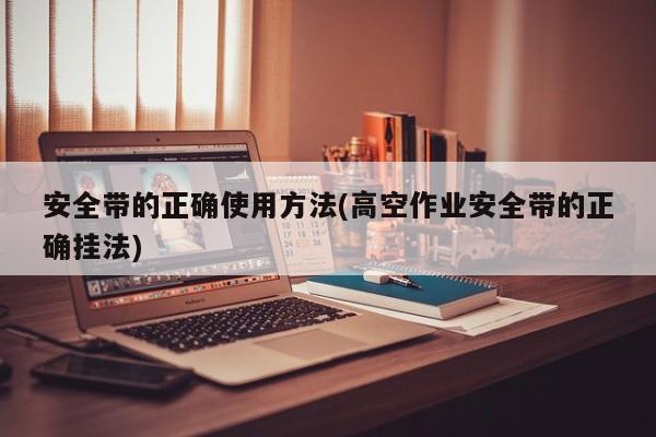 安全带的正确使用方法(高空作业安全带的正确挂法)