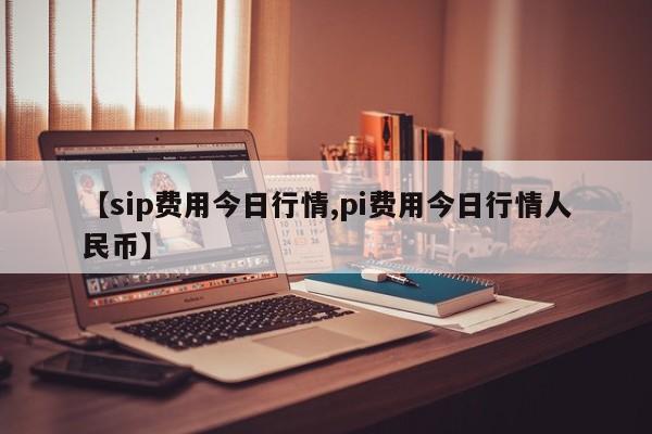 【sip费用今日行情,pi费用今日行情人民币】