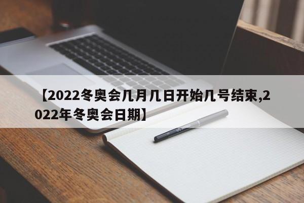 【2022冬奥会几月几日开始几号结束,2022年冬奥会日期】