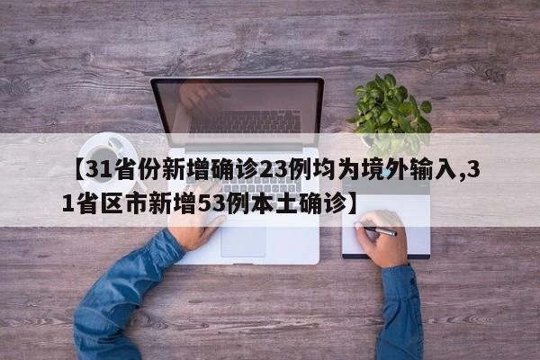 【31省份新增确诊23例均为境外输入,31省区市新增53例本土确诊】