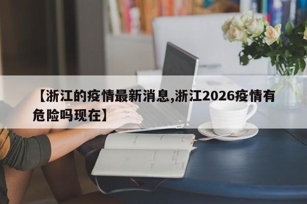 【浙江的疫情最新消息,浙江2026疫情有危险吗现在】