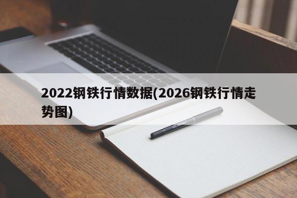 2022钢铁行情数据(2026钢铁行情走势图)