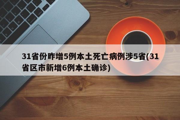 31省份昨增5例本土死亡病例涉5省(31省区市新增6例本土确诊)