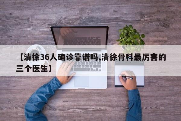 【清徐36人确诊靠谱吗,清徐骨科最厉害的三个医生】