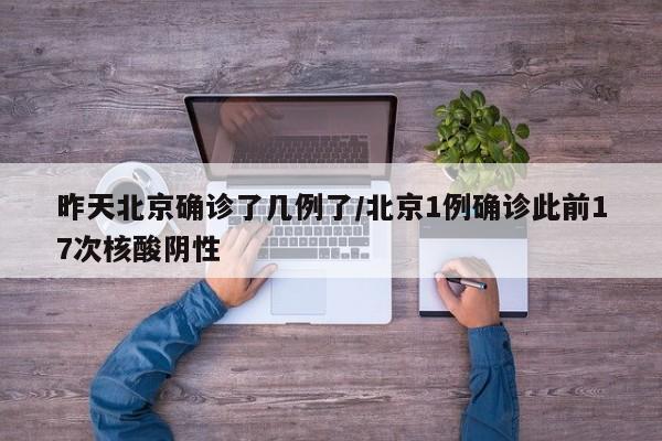 昨天北京确诊了几例了/北京1例确诊此前17次核酸阴性