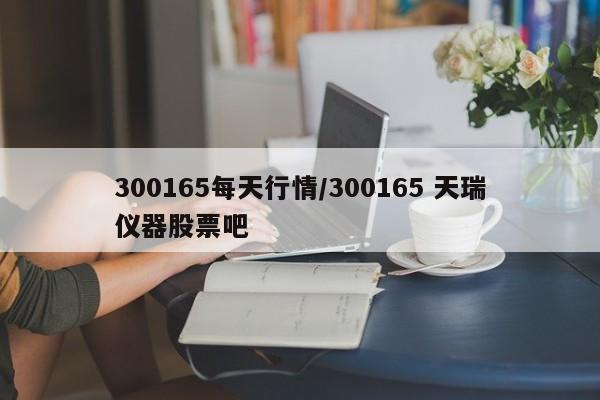 300165每天行情/300165 天瑞仪器股票吧