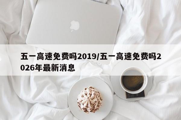 五一高速免费吗2019/五一高速免费吗2026年最新消息
